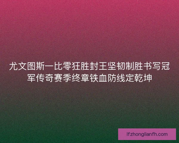 尤文图斯一比零狂胜封王坚韧制胜书写冠军传奇赛季终章铁血防线定乾坤