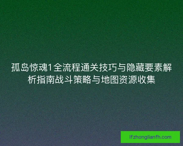 孤岛惊魂1全流程通关技巧与隐藏要素解析指南战斗策略与地图资源收集